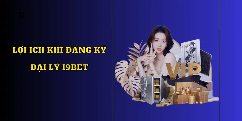 Đăng ký đại lý I9BET có nhiều lợi ích to lớn